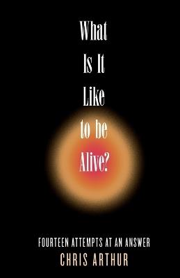 What Is It Like to be Alive?: Fourteen Attempts at an Answer - Chris Arthur - cover