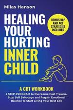 Healing Your Hurting Inner Child: A CBT Workbook - 5 Step Program to Overcome Past Trauma, Stop Self-Sabotage, and Regain Emotional Balance to Start Living Your Best Life