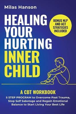 Healing Your Hurting Inner Child: A CBT Workbook - 5 Step Program to Overcome Past Trauma, Stop Self-Sabotage, and Regain Emotional Balance to Start Living Your Best Life - Milas Hanson - cover