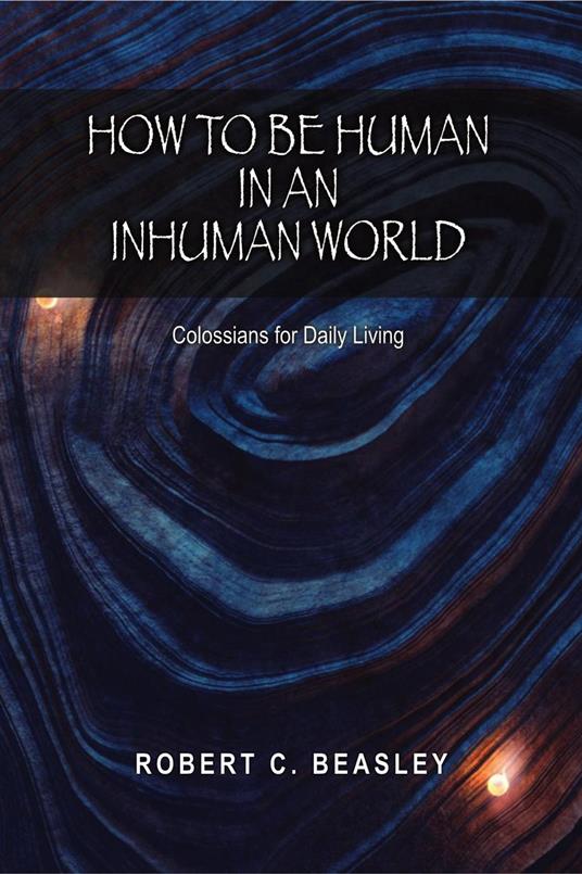 How to Be Human in an Inhuman World: Colossians for Daily Living