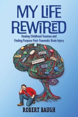 My Life Rewired: Healing Childhood Traumas and Finding Purpose Post-Traumatic Brain Injury - Robert Baugh - cover
