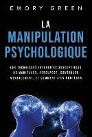 La Manipulation psychologique: Les techniques interdites susceptibles de manipuler, persuader, controler mentalement, et comment s'en proteger - Emory Green - cover