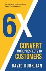 6X - Convert More Prospects to Customers: A Road Map for Early-Stage Sales Conversations