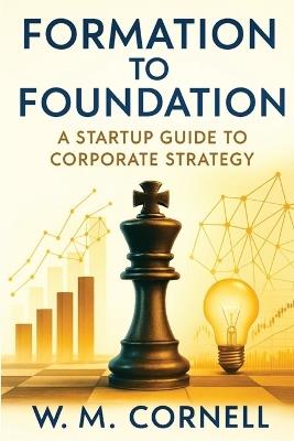 Formation to Foundation: A Startup Guide to Corporate Strategy - W M Cornell - cover