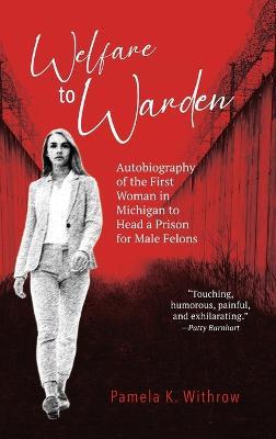 Welfare to Warden: Autobiography of the First Woman in Michigan to Head a Prison for Male Felons - Pamela K Withrow - cover
