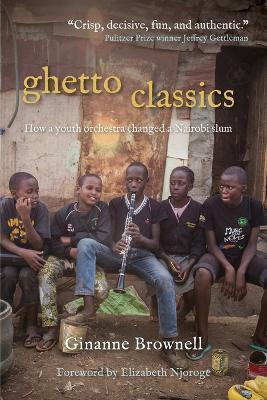 Ghetto Classics: How a Youth Orchestra Changed a Nairobi Slum - Ginanne Brownell - cover