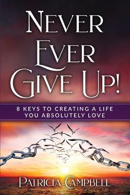 Never Ever Give Up!: 8 Keys to Creating a Life You Absolutely Love(c) - Patricia Campbell - cover