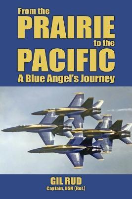 From the Prairie to the Pacific: A Blue Angel's Journey - Capt Usn (Ret ) Gil Rud - cover