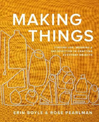 Making Things: Finding Use, Meaning, and Satisfaction in Crafting Everyday Objects - Erin Boyle,Rose Pearlman - cover