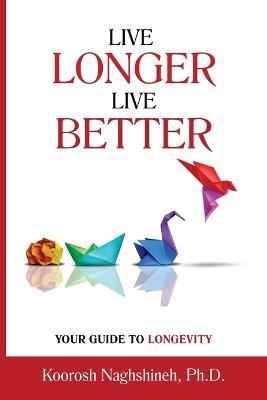 Live Longer, Live Better: Your Guide to Longevity - Unlock the Science of Aging, Master Practical Strategies, and Maximize Your Health and Happiness for a Vibrant Life in Your Golden Years - Naghshineh - cover