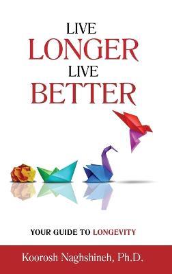 Live Longer, Live Better: Your Guide to Longevity - Unlock the Science of Aging, Master Practical Strategies, and Maximize Your Health and Happiness for a Vibrant Life in Your Golden Years - Naghshineh - cover