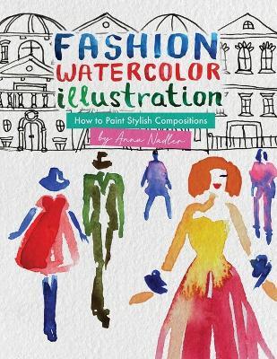 Fashion Watercolor Illustration - How To Paint Stylish Compositions: Step-by-step techniques for painting the figure in street scenes, landscapes and interiors - from loose to realistic. - Anna Nadler - cover