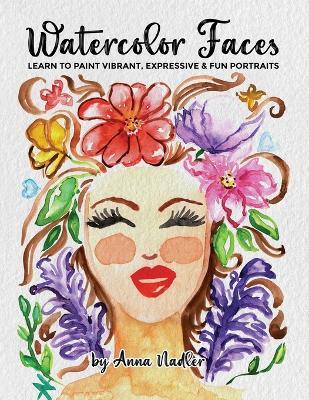 Watercolor Faces - Learn to Paint Vibrant, Expressive & Fun Portraits: A Step-by-Step Guide for Beginners and More Experienced Artists - Anna Nadler - cover