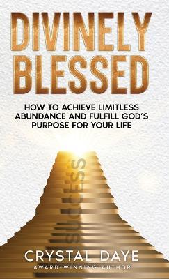Divinely Blessed: How To Achieve Limitless Abundance and Fulfill God's Purpose For Your Life - Crystal Daye - cover