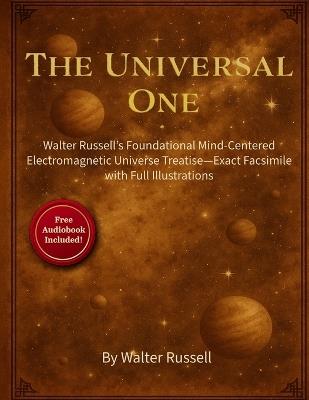 The Universal One: Walter Russell's Foundational Mind-Centered Electromagnetic Universe Treatise-Exact Facsimile with Full Illustrations - Walter Russell - cover