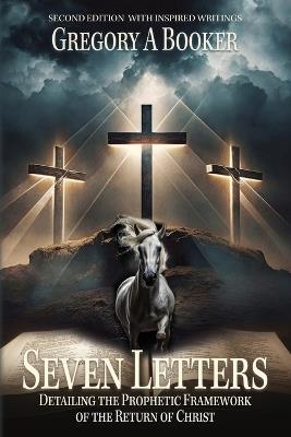 Seven Letters Detailing The Prophetic Framework of the Return of Christ: And His Inspired Writings - Gregory A Booker - cover