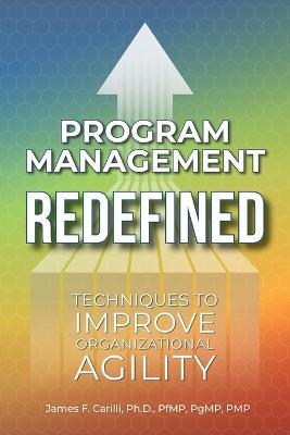 Program Management Redefined: Techniques to Improve Organizational Agility - James F Carilli - cover