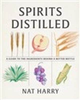 Spirits Distilled: A Guide to the Ingredients Behind a Better Bottle - Nat Harry - cover