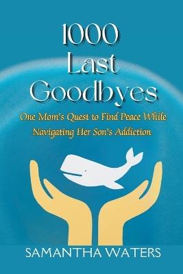 1000 Last Goodbyes: One Mom's Quest to Find Peace While Navigating Her Son's Addiction - Samantha Waters - cover