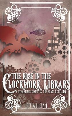 The Rose in the Clockwork Library: A Steampunk Beauty & the Beast Retelling - Lou Wilham - cover