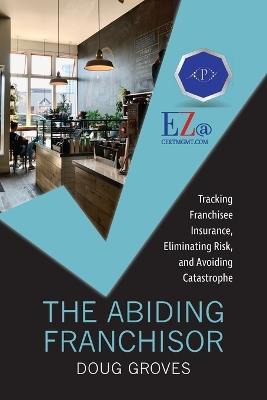 The Abiding Franchisor: Tracking franchisee insurance, eliminating risk, and avoiding catastrophe - Doug Groves - cover