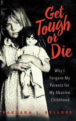 Get Tough or Die: Why I Forgave My Parents for My Abusive Childhood - Barbara L Sellers - cover
