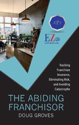 The Abiding Franchisor: Tracking franchisee insurance, eliminating risk, and avoiding catastrophe - Doug Groves - cover