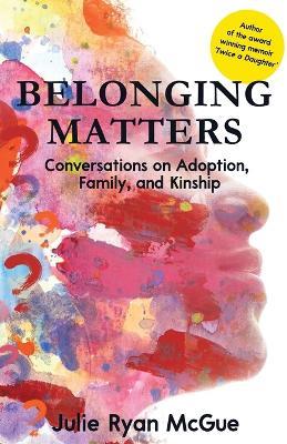 Belonging Matters: Conversations on Adoption, Family, and Kinship - Julie Ryan McGue - cover