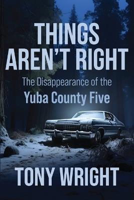 Things Aren't Right: The Disappearance of the Yuba County Five - Tony Wright - cover