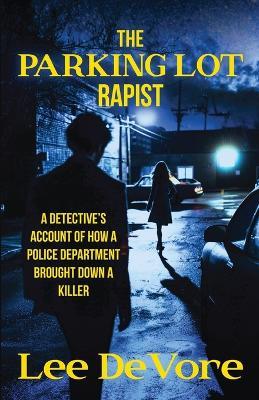 The Parking Lot Rapist: A Detective's Account of How a Police Department Brought Down a Killer - Lee DeVore - cover