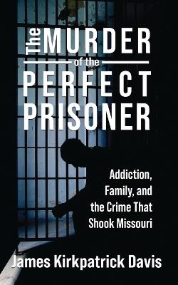The Murder of a Perfect Prisoner: Addiction, Family, and the Crime That Shook Missouri - James Kirkpatrick Davis - cover