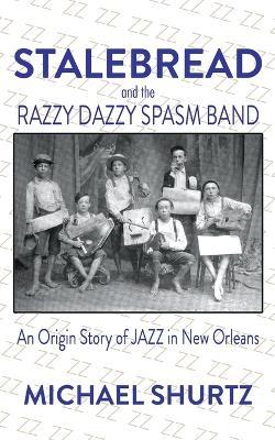 Stalebread and the Razzy Dazzy Spasm Band: An Origin Story of Jazz in New Orleans - Michael Shurtz - cover