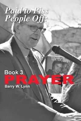 Paid to Piss People Off: Book 3 PRAYER: Book 3 PRAYER - Barry W Lynn - cover