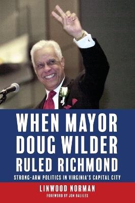 When Mayor Doug Wilder Ruled Richmond: Strong-Arm Politics in Virginia's Capital City - Linwood Norman - cover