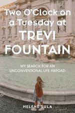 Two O'Clock on a Tuesday at Trevi Fountain: My Search for an Unconventional Life Abroad