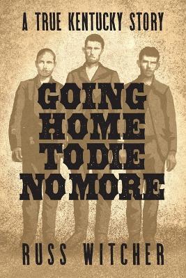 Going Home to Die No More: A True Kentucky Story about a Train Robbery and a Hanging after the Civil War - Russ Witcher - cover
