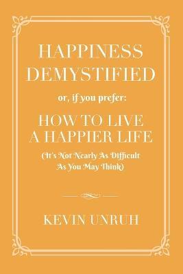 Happiness Demystified: How to Live a Happier Life - Kevin Unruh - cover