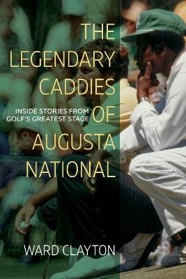 The Legendary Caddies of Augusta National: Inside Stories from Golf’s Greatest Stage - Ward Clayton - cover