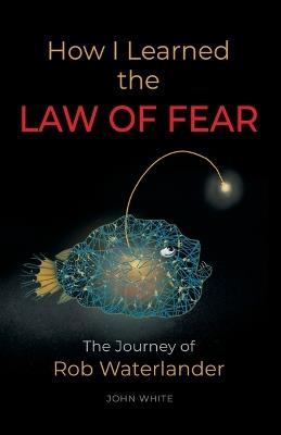 How I Learned the LAW OF FEAR: The Journey of Rob Waterlander - John White - cover