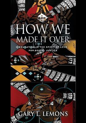 How We Made It Over: Education in the Spirit of Love for Social Justice - Gary L Lemons - cover