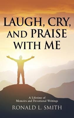 "Laugh, Cry, and Praise with Me": A Lifetime of Memoirs and Devotional Writings - Ronald L Smith - cover