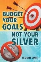 Budget Your Goals Not Your Silver - H Doyle Smith - cover
