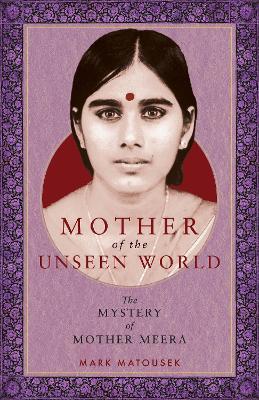 Mother of the Unseen World: The Mystery of Mother Meera - Mark Matousek - cover