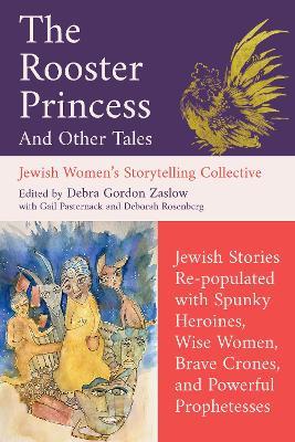 The Rooster Princess and Other Tales: Jewish Stories Re-populated with Spunky Heroines, Wise Women, Brave Crones, and Powerful Prophetesses - Debra Gordon Zaslow,Jewish Women's Storytelling Collective,Gail Pasternack - cover