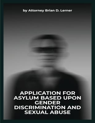 Application for Asylum Based Upon Gender Discrimination and Sexual Abuse: Legal Strategies and Human Rights Perspectives for Gender-Based Asylum Claims - Brian D Lerner - cover