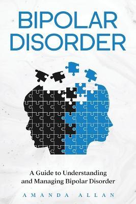 Bipolar Disorder: A Guide to Understanding and Managing Bipolar Disorder - Amanda Allan - cover