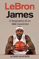 LeBron James: A Biography of an NBA Superstar - Adrian Almonte - cover