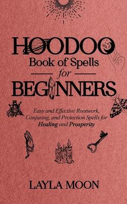 Hoodoo Book of Spells for Beginners: Easy and Effective Rootwork, Conjuring, and Protection Spells for Healing and Prosperity - Layla Moon - cover