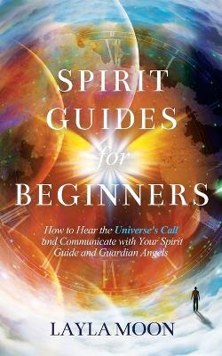 Spirit Guides for Beginners: How to Hear the Universe's Call and Communicate with Your Spirit Guide and Guardian Angels - Layla Moon - cover