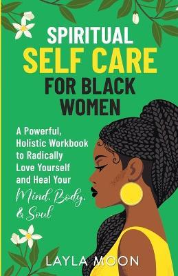 Spiritual Self Care for Black Women: A Powerful, Holistic Workbook to Radically Love Yourself and Heal Your Mind, Body, & Soul - Layla Moon - cover
